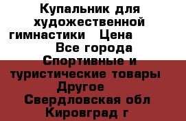 Купальник для художественной гимнастики › Цена ­ 7 500 - Все города Спортивные и туристические товары » Другое   . Свердловская обл.,Кировград г.